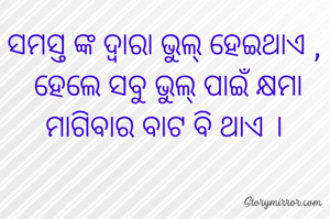 ସମସ୍ତ ଙ୍କ ଦ୍ଵାରା ଭୁଲ୍ ହେଇଥାଏ , 
ହେଲେ ସବୁ ଭୁଲ୍ ପାଇଁ କ୍ଷମା ମାଗିବାର ବାଟ ବି ଥାଏ । 
