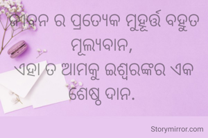 ଜୀବନ ର ପ୍ରତ୍ୟେକ ମୁହୂର୍ତ୍ତ ବହୁତ ମୂଲ୍ୟବାନ, 
ଏହା ତ ଆମକୁ ଇଶ୍ଵରଙ୍କର ଏକ ଶେଷ୍ଠ ଦାନ. 