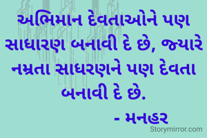 અભિમાન દેવતાઓને પણ સાધારણ બનાવી દે છે, જ્યારે નમ્રતા સાધરણને પણ દેવતા બનાવી દે છે.
               - મનહર