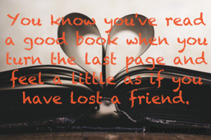 You know you've read a good book when you turn the last page and feel a little as if you have lost a friend.