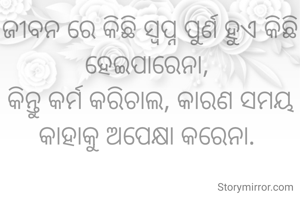 ଜୀବନ ରେ କିଛି ସ୍ବପ୍ନ ପୁର୍ଣ ହୁଏ କିଛି ହେଇପାରେନା, 
କିନ୍ତୁ କର୍ମ କରିଚାଲ, କାରଣ ସମୟ କାହାକୁ ଅପେକ୍ଷା କରେନା. 