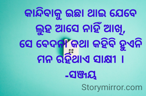 କାନ୍ଦିବାକୁ ଇଛା ଥାଇ ଯେବେ
ଲୁହ ଆସେ ନାହିଁ ଆଖି,
ସେ ବେଦନା କଥା କହିବି ହୁଏନି
ମନ ରହିଥାଏ ସାକ୍ଷୀ ।
-ସଞ୍ଜୟ