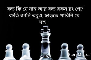 কত কি যে নাম আর কত রকম রং গো! 
ক্ষতি জানি তবুও, ছাড়তে পারিনি যে সঙ্গ। 
