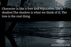 Character is like a tree and reputation like a shadow.The shadow is what we think of it; The tree is the real thing.