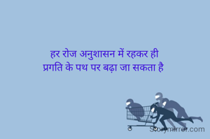हर रोज अनुशासन में रहकर ही
प्रगति के पथ पर बढ़ा जा सकता है 