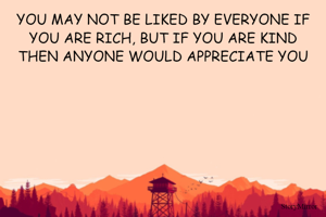 YOU MAY NOT BE LIKED BY EVERYONE IF YOU ARE RICH, BUT IF YOU ARE KIND THEN ANYONE WOULD APPRECIATE YOU