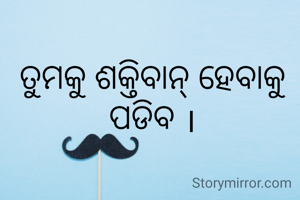 ତୁମକୁ ଶକ୍ତିବାନ୍ ହେବାକୁ ପଡିବ ।