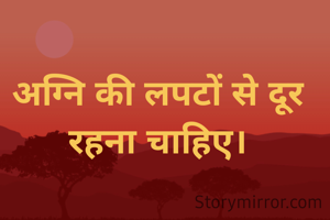 अग्नि की लपटों से दूर रहना चाहिए।