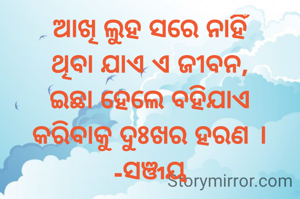 ଆଖି ଲୁହ ସରେ ନାହିଁ
ଥିବା ଯାଏ ଏ ଜୀବନ,
ଇଛା ହେଲେ ବହିଯାଏ
କରିବାକୁ ଦୁଃଖର ହରଣ ।
-ସଞ୍ଜୟ
