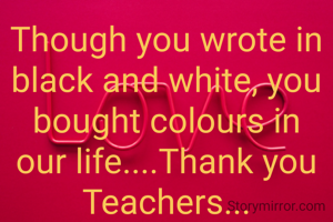 Though you wrote in black and white, you bought colours in our life....Thank you Teachers...