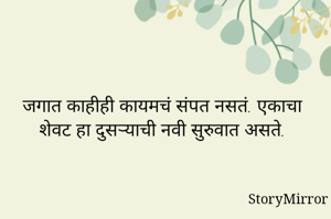 जगात काहीही कायमचं संपत नसतं. एकाचा शेवट हा दुसऱ्याची नवी सुरुवात असते.