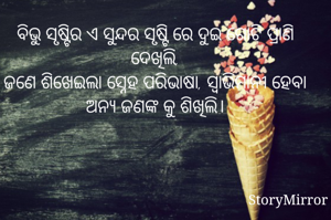 ବିଭୁ ସୃଷ୍ଟିର ଏ ସୁନ୍ଦର ସୃଷ୍ଟି ରେ ଦୁଇ ଗୋଟି ପ୍ରାଣି ଦେଖିଲି,
ଜଣେ ଶିଖେଇଲା ସ୍ନେହ ପରିଭାଷା, ସ୍ଵାଭିମାନୀ ହେବା ଅନ୍ୟ ଜଣଙ୍କ କୁ ଶିଖିଲି।