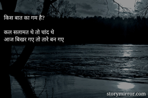 किस बात का गम है?

कल सलामत थे तो चांद थे
आज बिखर गए तो तारे बन गए
