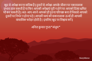 खुद से अपेक्षा करना वाजिब है | दूसरों से अपेक्षा आपके जीवन पर नकारात्मक प्रभाव डाल सकती है या फिर आपकी अपेक्षाएं पूरी न होने पर आपको दिशा भ्रमित भी कर सकती है | अतः आप अपने आपको ही इतना परिपक्व बना लें जिससे आपको दूसरों पर निर्भर न होना पड़े | आपकी स्वयं की सकारात्मक ऊर्जा ही आपकी वास्तविक धरोहर होती है |  इसलिए खुद पर विश्वास करें |
