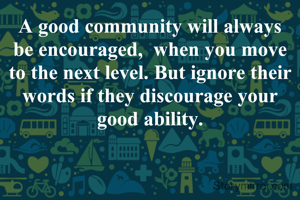 A good community will always be encouraged,  when you move to the next level. But ignore their words if they discourage your good ability.