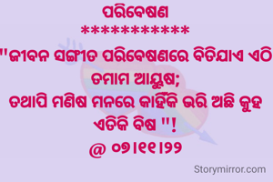 ପରିବେଷଣ
***********
"ଜୀବନ ସଙ୍ଗୀତ ପରିବେଷଣରେ ବିତିଯାଏ ଏଠି ତମାମ ଆୟୁଷ;
ତଥାପି ମଣିଷ ମନରେ କାହିଁକି ଭରି ଅଛି କୁହ ଏତିକି ବିଷ "!
@ ୦୭।୧୧।୨୨
