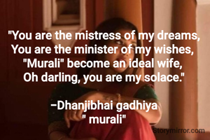 "You are the mistress of my dreams,
You are the minister of my wishes, 
"Murali" become an ideal wife, 
Oh darling, you are my solace."

-Dhanjibhai gadhiya
" murali"
