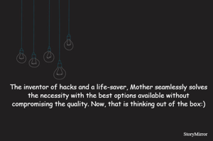The inventor of hacks and a life-saver, Mother seamlessly solves the necessity with the best options available without compromising the quality. Now, that is thinking out of the box:)