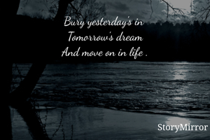 Bury yesterday's in 
Tomorrow's dream
And move on in life .