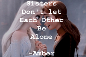 Sisters 
Don't let 
Each Other 
Be 
Alone 

-Amber 