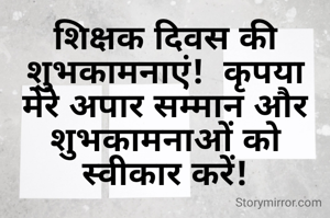 शिक्षक दिवस की शुभकामनाएं!  कृपया मेरे अपार सम्मान और शुभकामनाओं को स्वीकार करें!