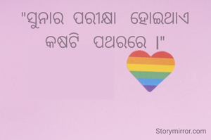 "ସୁନାର  ପରୀକ୍ଷା   ହୋଇଥାଏ  କଷଟି   ପଥରରେ  l"