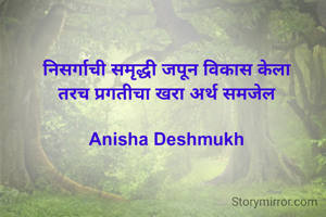 निसर्गाची समृद्धी जपून विकास केला 
तरच प्रगतीचा खरा अर्थ समजेल 

Anisha Deshmukh 