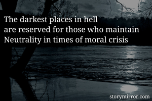 The darkest places in hell 
are reserved for those who maintain
Neutrality in times of moral crisis