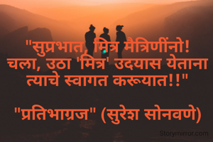 "सुप्रभात, मित्र मैत्रिणींनो!
चला, उठा 'मित्र' उदयास येताना त्याचे स्वागत करूयात!!"

"प्रतिभाग्रज" (सुरेश सोनवणे)

