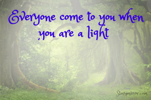 Everyone come to you when you are a light 