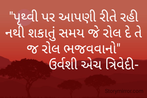 "પૃથ્વી પર આપણી રીતે રહી નથી શકાતું સમય જે રોલ દે તે જ રોલ ભજવવાનો"
            ઉર્વશી એચ ત્રિવેદી-