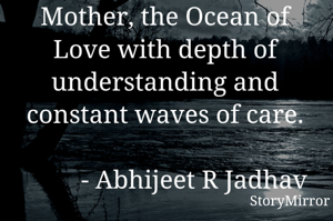 Mother, the Ocean of Love with depth of understanding and constant waves of care.
          
         - Abhijeet R Jadhav