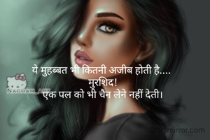 ये मुहब्बत भी कितनी अजीब होती है.... 
मुरशिद!
एक पल को भी चैन लेने नहीं देती।
