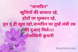"जन्मदिन"
खुशियों की बरसात रहे,
होठों पर मुस्कान रहे,
तुम यूं ही खुश रहो,जन्मदिन पर तुम्हें लंबी उम्र की दुआएं मिले।।।
-तेजस्विनी कुमारी
