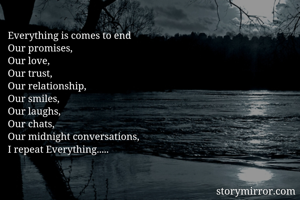 Everything is comes to end
Our promises,
Our love,
Our trust,
Our relationship,
Our smiles,
Our laughs,
Our chats,
Our midnight conversations,
I repeat Everything.....
