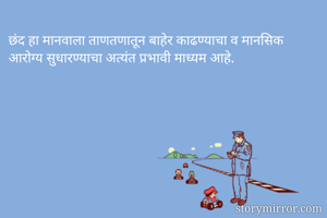 छंद हा मानवाला ताणतणातून बाहेर काढण्याचा व मानसिक आरोग्य सुधारण्याचा अत्यंत प्रभावी माध्यम आहे.