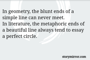 In geometry, the blunt ends of a simple line can never meet.
In literature, the metaphoric ends of a beautiful line always tend to essay a perfect circle.
