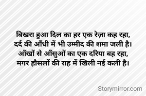 बिखरा हुआ दिल का हर एक रेज़ा कह रहा,
दर्द की आँधी में भी उम्मीद की शमा जली है।
आँखों से आँसुओं का एक दरिया बह रहा,
मगर हौसलों की राह में खिली नई कली है।