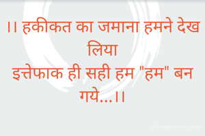 ।। हकीकत का जमाना हमने देख लिया
इत्तेफाक ही सही हम "हम" बन गये...।।