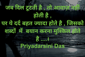 जब दिल टूटती है , तो आवाज़ नहीं होती है ,
पर ये दर्द बहत ज्यादा होते है , जिसको शब्दों  में  बयान करना मुश्किल होते है ....।
Priyadarsini Das
