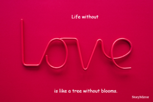 Life without love is like a tree without blooms.