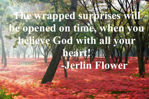 The wrapped surprises will be opened on time, when you believe God with all your heart!
             -Jerlin Flower