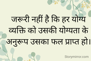 जरूरी नहीं है कि हर योग्य व्यक्ति को उसकी योग्यता के अनुरूप उसका फल प्राप्त हो।