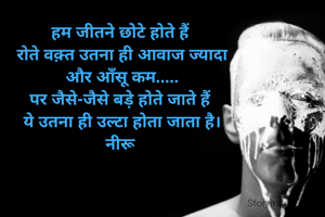 हम जीतने छोटे होते हैं 
रोते वक़्त उतना ही आवाज ज्यादा
और आँसू कम.....
पर जैसे-जैसे बड़े होते जाते हैं 
ये उतना ही उल्टा होता जाता है।
नीरू 