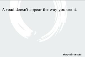 A road doesn't appear the way you see it.