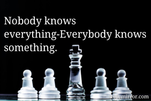 Nobody knows everything-Everybody knows something.