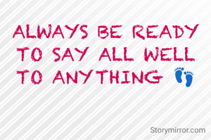 ALWAYS BE READY TO SAY ALL WELL TO ANYTHING 👣