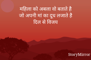 महिला को अबला वो बताते है
जो अपनी मां का दूध लजाते है
दिल से विजय