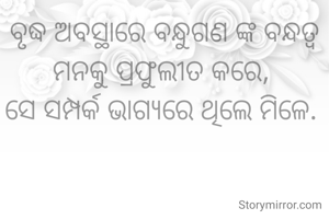 ବୃଦ୍ଧ ଅବସ୍ଥାରେ ବନ୍ଧୁଗଣ ଙ୍କ ବନ୍ଧତ୍ୱ ମନକୁ ପ୍ରଫୁଲୀତ କରେ, 
ସେ ସମ୍ପର୍କ ଭାଗ୍ୟରେ ଥିଲେ ମିଳେ. 