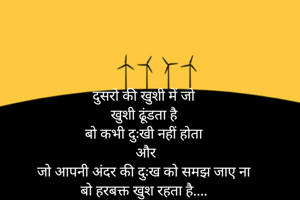 दुसरो की खुशी में जो
खुशी ढूंडता है
बो कभी दुःखी नहीं होता
 और
जो आपनी अंदर की दुःख को समझ जाए ना
बो हरबक्त खुश रहता है....